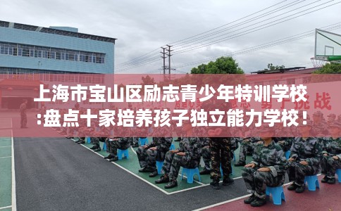 上海市宝山区励志青少年特训学校:盘点十家培养孩子独立能力学校! 上海市宝山区励志青少年特训学校:盘点十家培养孩子独立能力学校!