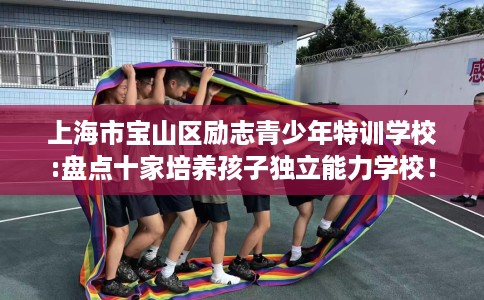 上海市宝山区励志青少年特训学校:盘点十家培养孩子独立能力学校! 上海市宝山区励志青少年特训学校:盘点十家培养孩子独立能力学校!