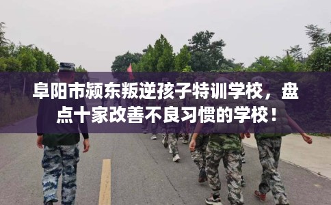 阜阳市颍东叛逆孩子特训学校，盘点十家改善不良习惯的学校！