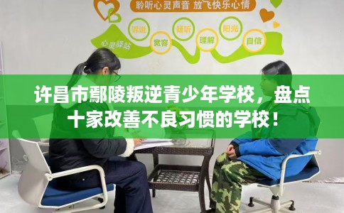 许昌市鄢陵叛逆青少年学校，盘点十家改善不良习惯的学校！