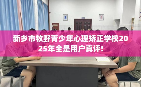 新乡市牧野青少年心理矫正学校2025年全是用户真评!