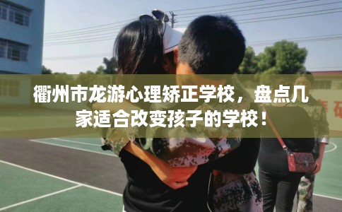 衢州市龙游心理矫正学校，盘点几家适合改变孩子的学校！