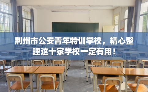 荆州市公安青年特训学校,精心整理这十家学校一定有用! 荆州市公安青年特训学校,精心整理这十家学校一定有用!