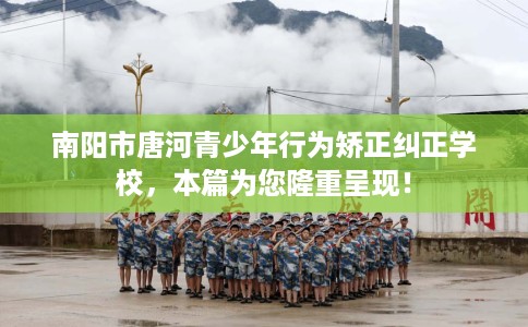 南阳市唐河青少年行为矫正纠正学校，本篇为您隆重呈现！