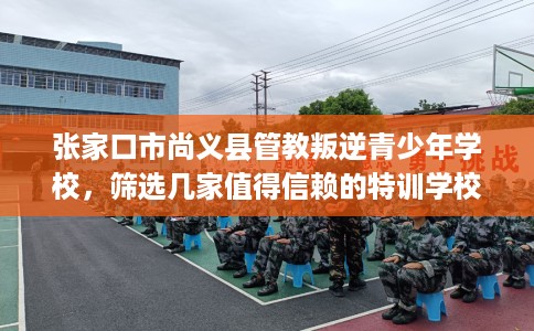张家口市尚义县管教叛逆青少年学校，筛选几家值得信赖的特训学校！