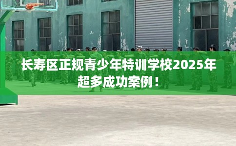 长寿区正规青少年特训学校2025年超多成功案例! 长寿区正规青少年特训学校2025年超多成功案例!