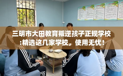 三明市大田教育叛逆孩子正规学校:精选这几家学校,使用无忧! 三明市大田教育叛逆孩子正规学校:精选这几家学校,使用无忧!