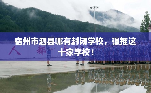 宿州市泗县哪有封闭学校，强推这十家学校！