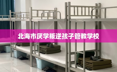 北海市厌学叛逆孩子管教学校 北海市厌学叛逆孩子管教学校