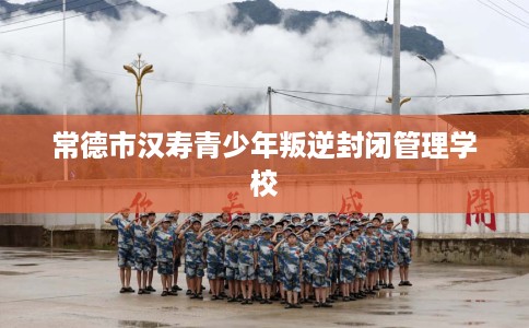 常德市汉寿青少年叛逆封闭管理学校