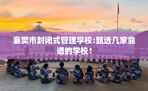 襄樊市封闭式管理学校:甄选几家靠谱的学校! 襄樊市封闭式管理学校:甄选几家靠谱的学校!