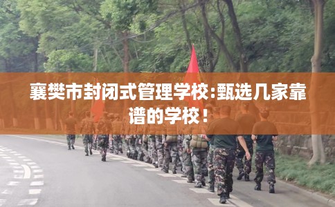 襄樊市封闭式管理学校:甄选几家靠谱的学校！