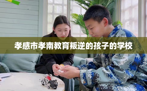 孝感市孝南教育叛逆的孩子的学校 孝感市孝南教育叛逆的孩子的学校