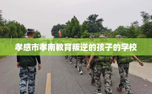 孝感市孝南教育叛逆的孩子的学校