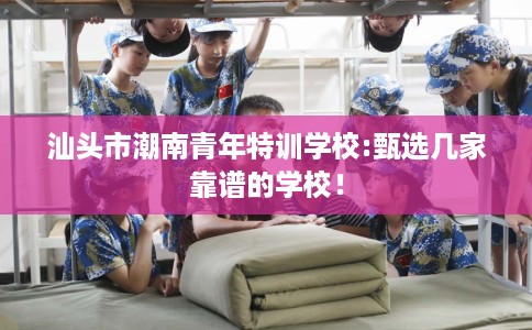 汕头市潮南青年特训学校:甄选几家靠谱的学校！