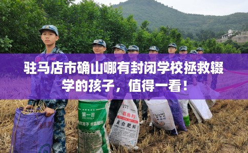 驻马店市确山哪有封闭学校拯救辍学的孩子,值得一看! 驻马店市确山哪有封闭学校拯救辍学的孩子,值得一看!