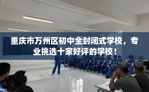 重庆市万州区初中全封闭式学校，专业挑选十家好评的学校！