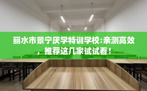 丽水市景宁厌学特训学校:亲测高效,推荐这几家试试看! 丽水市景宁厌学特训学校:亲测高效,推荐这几家试试看!