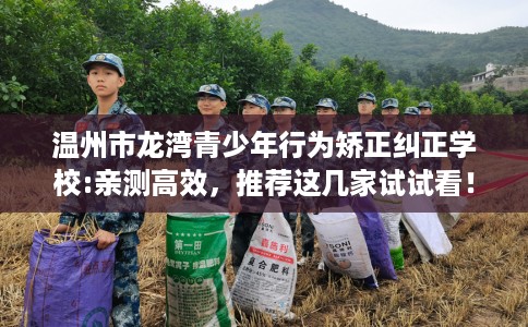 温州市龙湾青少年行为矫正纠正学校:亲测高效，推荐这几家试试看！