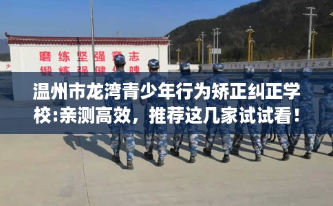 温州市龙湾青少年行为矫正纠正学校:亲测高效，推荐这几家试试看！