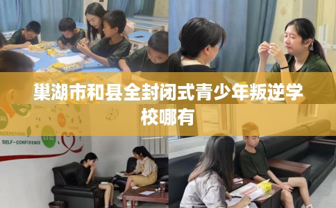 巢湖市和县全封闭式青少年叛逆学校哪有