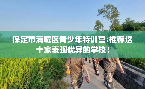 保定市满城区青少年特训营:推荐这十家表现优异的学校！