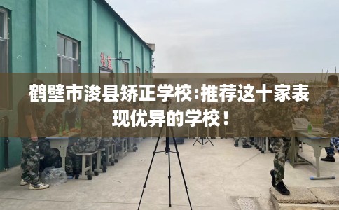 鹤壁市浚县矫正学校:推荐这十家表现优异的学校！