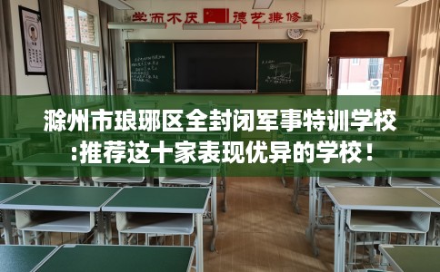 滁州市琅琊区全封闭军事特训学校:推荐这十家表现优异的学校! 滁州市琅琊区全封闭军事特训学校:推荐这十家表现优异的学校!