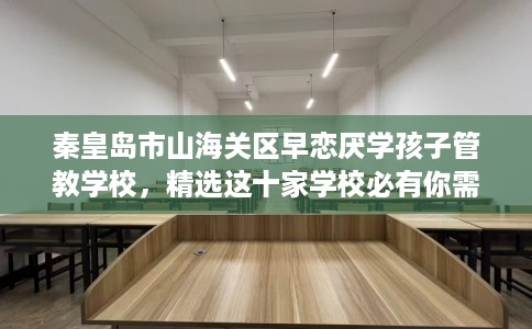 秦皇岛市山海关区早恋厌学孩子管教学校,精选这十家学校必有你需! 秦皇岛市山海关区早恋厌学孩子管教学校,精选这十家学校必有你需!