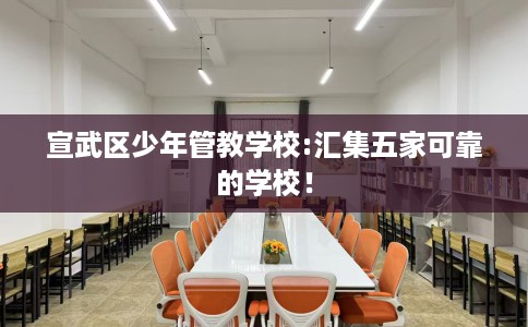 宣武区少年管教学校:汇集五家可靠的学校! 宣武区少年管教学校:汇集五家可靠的学校!
