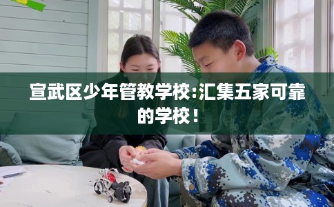 宣武区少年管教学校:汇集五家可靠的学校！