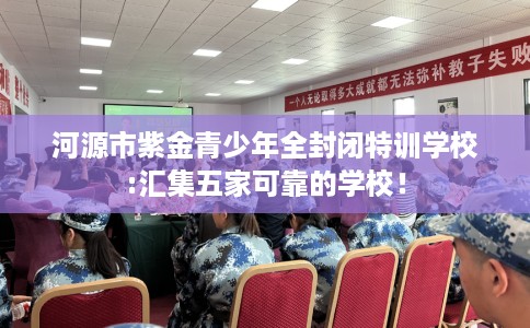 河源市紫金青少年全封闭特训学校:汇集五家可靠的学校! 河源市紫金青少年全封闭特训学校:汇集五家可靠的学校!