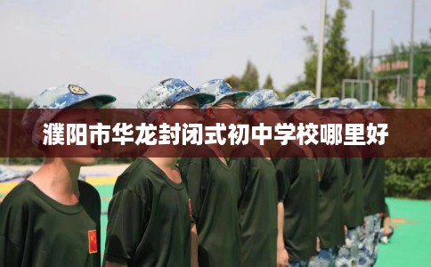 濮阳市华龙封闭式初中学校哪里好 濮阳市华龙封闭式初中学校哪里好