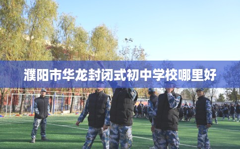 濮阳市华龙封闭式初中学校哪里好 濮阳市华龙封闭式初中学校哪里好
