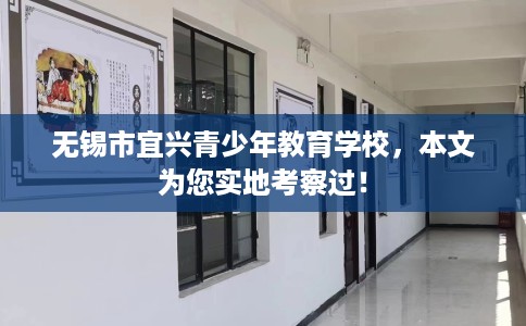 无锡市宜兴青少年教育学校,本文为您实地考察过! 无锡市宜兴青少年教育学校,本文为您实地考察过!