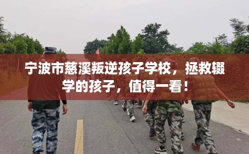 宁波市慈溪叛逆孩子学校，拯救辍学的孩子，值得一看！
