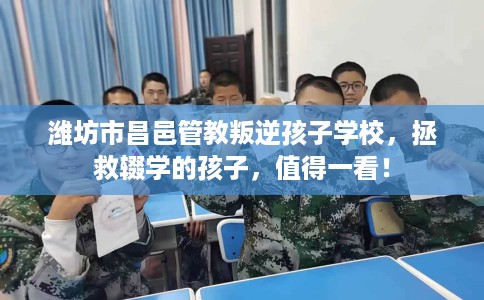 潍坊市昌邑管教叛逆孩子学校，拯救辍学的孩子，值得一看！