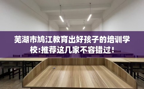 芜湖市鸠江教育出好孩子的培训学校:推荐这几家不容错过！