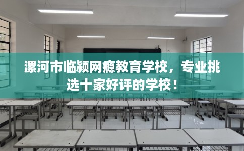 漯河市临颍网瘾教育学校，专业挑选十家好评的学校！