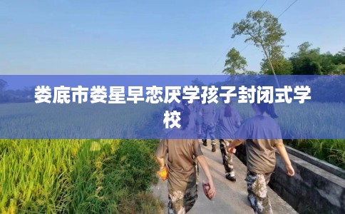 娄底市娄星早恋厌学孩子封闭式学校 娄底市娄星早恋厌学孩子封闭式学校