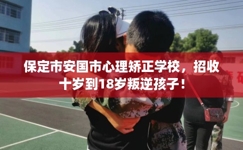 保定市安国市心理矫正学校,招收十岁到18岁叛逆孩子! 保定市安国市心理矫正学校,招收十岁到18岁叛逆孩子!