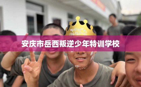 安庆市岳西叛逆少年特训学校 安庆市岳西叛逆少年特训学校