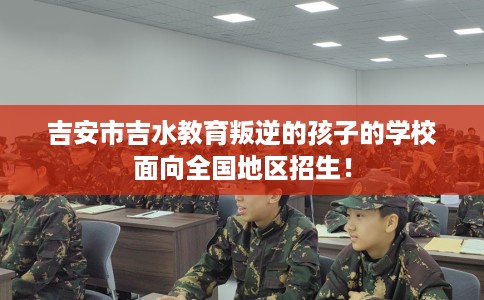 吉安市吉水教育叛逆的孩子的学校面向全国地区招生! 吉安市吉水教育叛逆的孩子的学校面向全国地区招生!