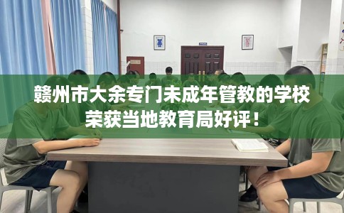 赣州市大余专门未成年管教的学校荣获当地教育局好评！