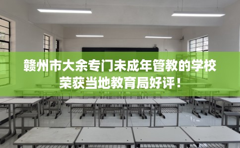 赣州市大余专门未成年管教的学校荣获当地教育局好评！