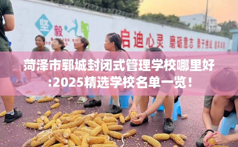 菏泽市郓城封闭式管理学校哪里好:2025精选学校名单一览！