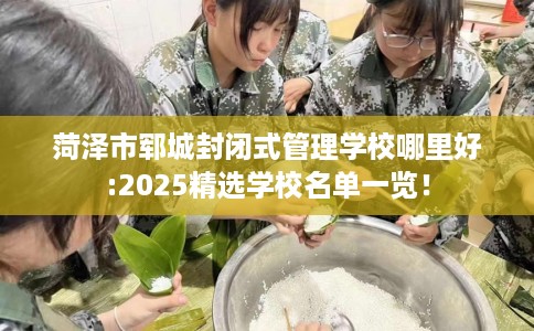 菏泽市郓城封闭式管理学校哪里好:2025精选学校名单一览！