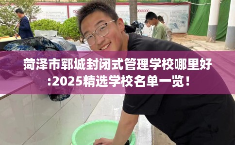 菏泽市郓城封闭式管理学校哪里好:2025精选学校名单一览！