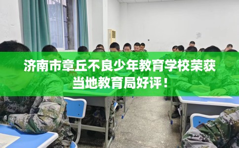 济南市章丘不良少年教育学校荣获当地教育局好评! 济南市章丘不良少年教育学校荣获当地教育局好评!
