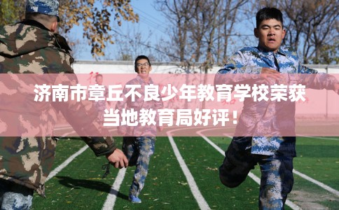 济南市章丘不良少年教育学校荣获当地教育局好评! 济南市章丘不良少年教育学校荣获当地教育局好评!